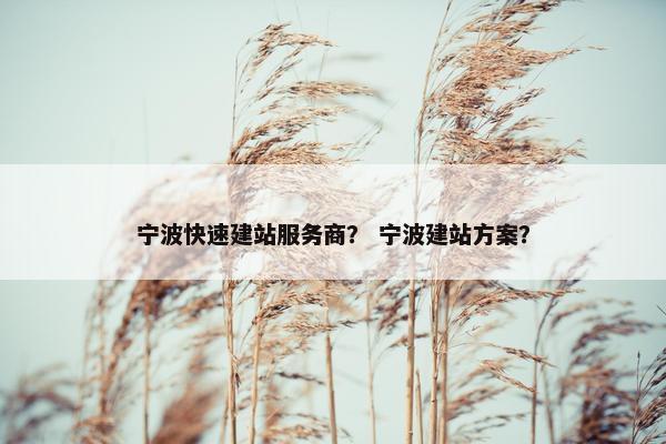 宁波快速建站服务商？ 宁波建站方案？
