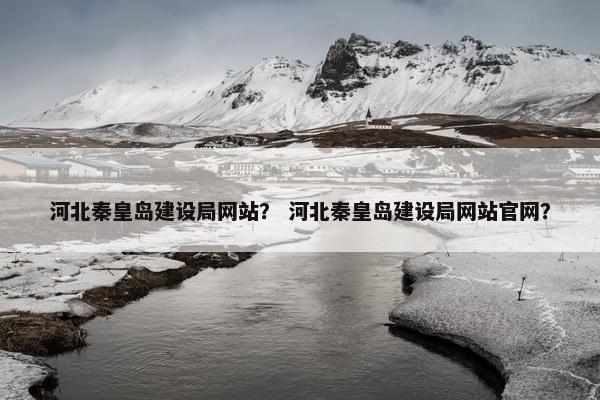 河北秦皇岛建设局网站？ 河北秦皇岛建设局网站官网？