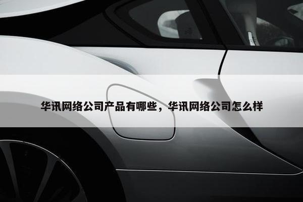 华讯网络公司产品有哪些，华讯网络公司怎么样