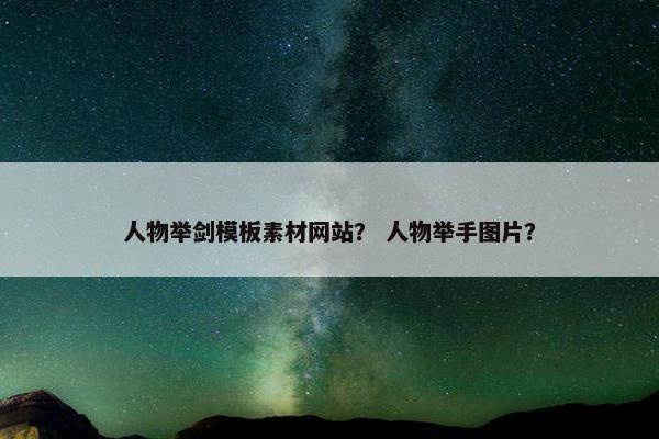 人物举剑模板素材网站？ 人物举手图片？