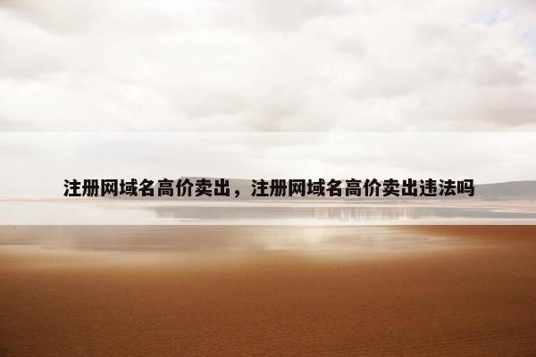 注册网域名高价卖出，注册网域名高价卖出违法吗