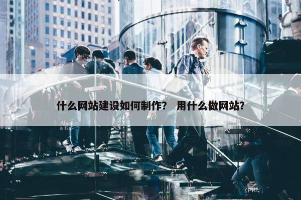 什么网站建设如何制作？ 用什么做网站？