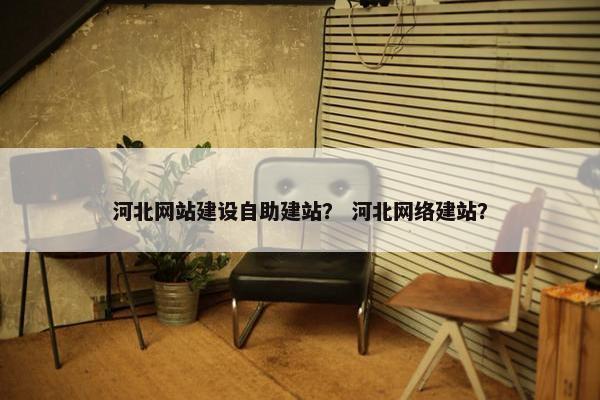 河北网站建设自助建站？ 河北网络建站？