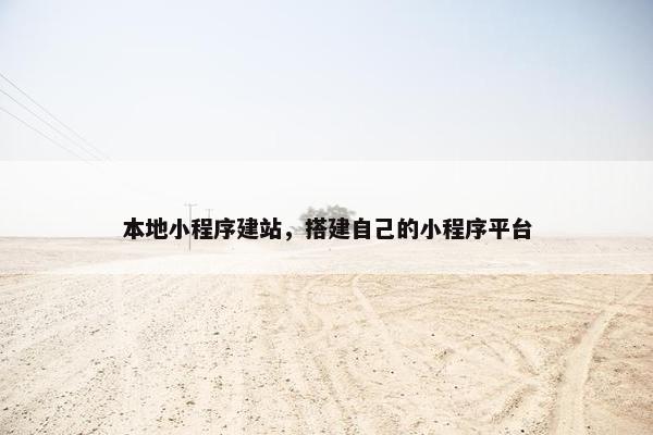 本地小程序建站，搭建自己的小程序平台