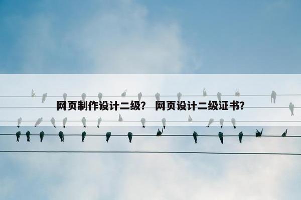 网页制作设计二级？ 网页设计二级证书？