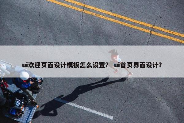 ui欢迎页面设计模板怎么设置？ ui首页界面设计？