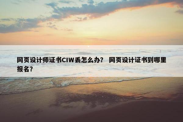 网页设计师证书CIW丢怎么办？ 网页设计证书到哪里报名？
