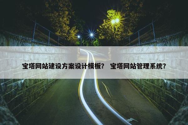 宝塔网站建设方案设计模板？ 宝塔网站管理系统？