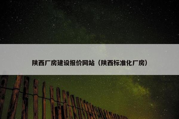 陕西厂房建设报价网站（陕西标准化厂房）