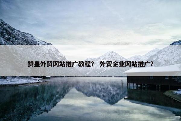 赞皇外贸网站推广教程? 外贸企业网站推广? 赞皇外贸网站推广教程? 外贸企业网站推广?