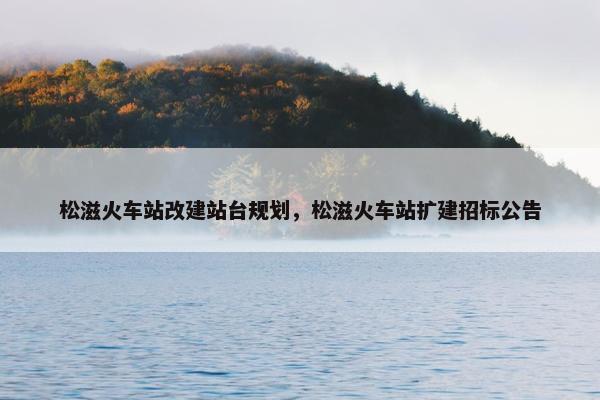 松滋火车站改建站台规划，松滋火车站扩建招标公告