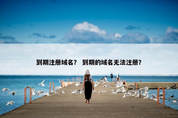 到期注册域名？ 到期的域名无法注册？