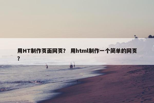 用HT制作页面网页？ 用html制作一个简单的网页？