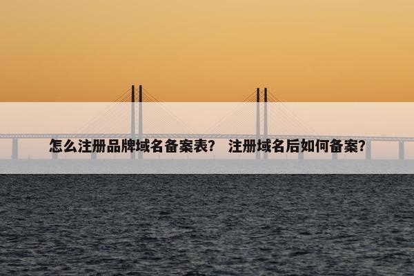 怎么注册品牌域名备案表？ 注册域名后如何备案？