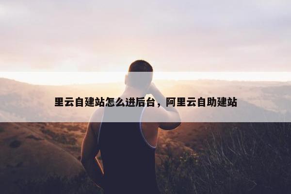 里云自建站怎么进后台，阿里云自助建站