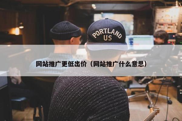 网站推广更低出价（网站推广什么意思）