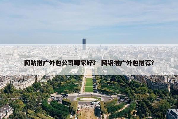 网站推广外包公司哪家好？ 网络推广外包推荐？