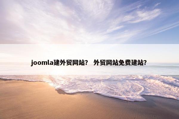 joomla建外贸网站？ 外贸网站免费建站？