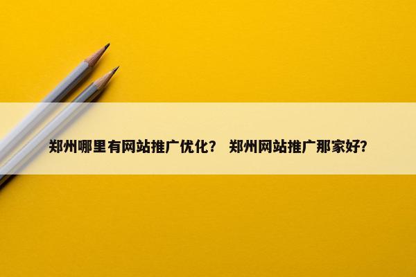 郑州哪里有网站推广优化？ 郑州网站推广那家好？