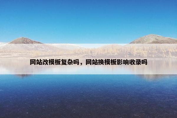 网站改模板复杂吗，网站换模板影响收录吗