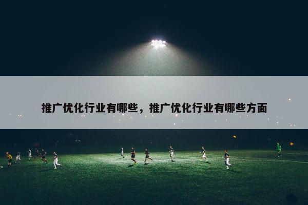 推广优化行业有哪些，推广优化行业有哪些方面