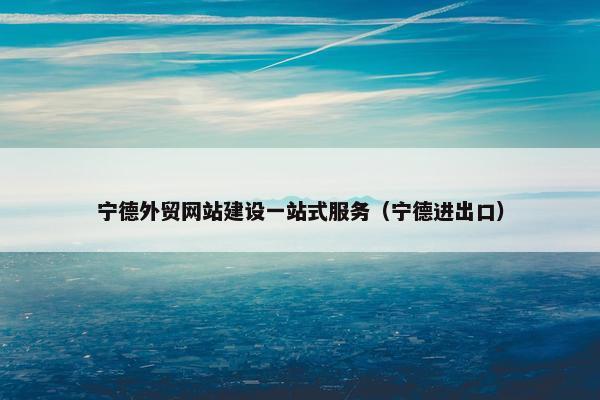 宁德外贸网站建设一站式服务（宁德进出口）