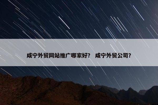 咸宁外贸网站推广哪家好？ 咸宁外贸公司？