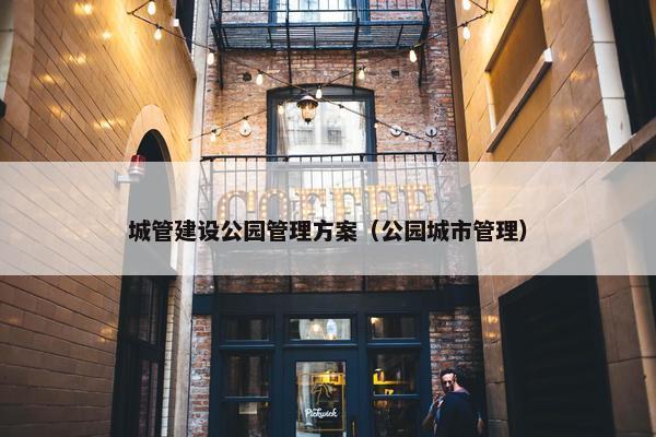 城管建设公园管理方案（公园城市管理）