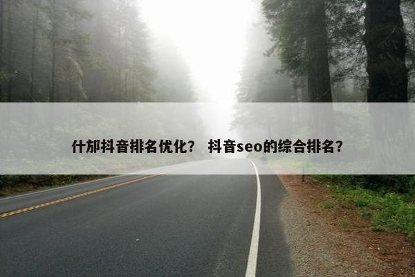 什邡抖音排名优化？ 抖音seo的综合排名？