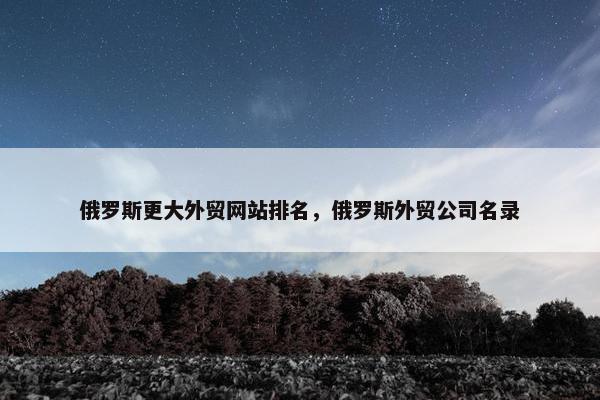 俄罗斯更大外贸网站排名，俄罗斯外贸公司名录