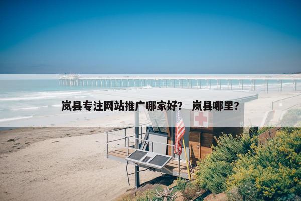 岚县专注网站推广哪家好？ 岚县哪里？