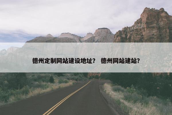 德州定制网站建设地址？ 德州网站建站？