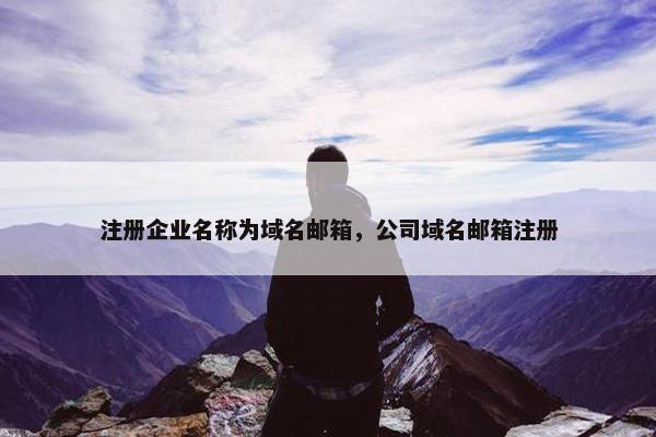 注册企业名称为域名邮箱，公司域名邮箱注册