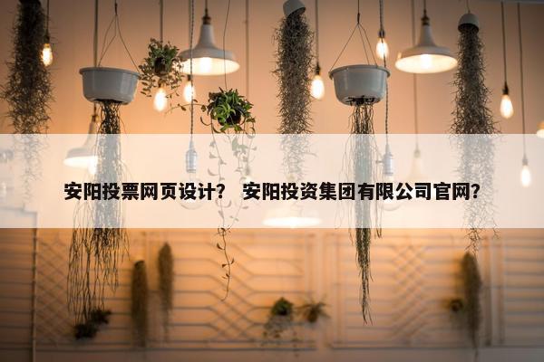 安阳投票网页设计？ 安阳投资集团有限公司官网？