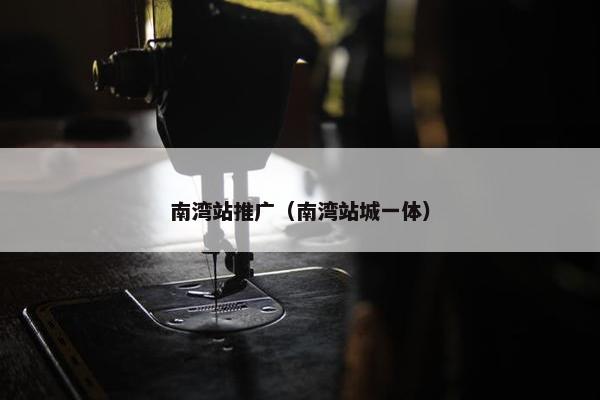 南湾站推广（南湾站城一体）