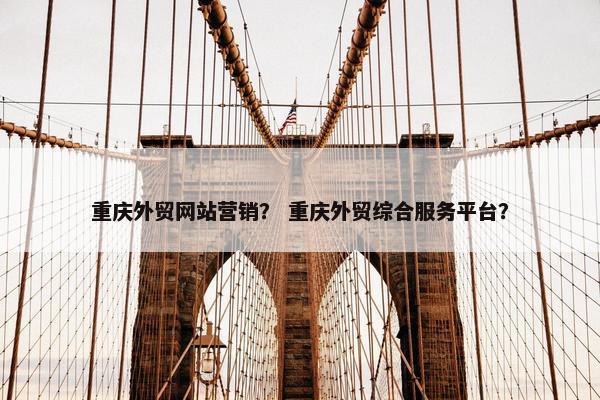 重庆外贸网站营销？ 重庆外贸综合服务平台？
