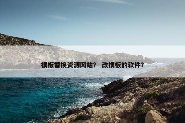 模板替换资源网站？ 改模板的软件？
