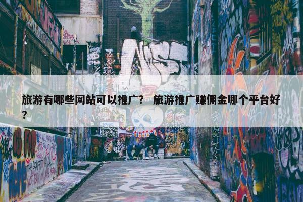 旅游有哪些网站可以推广？ 旅游推广赚佣金哪个平台好？