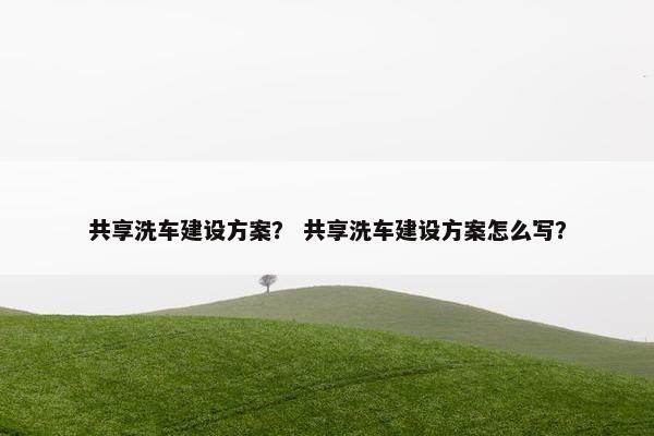 共享洗车建设方案？ 共享洗车建设方案怎么写？