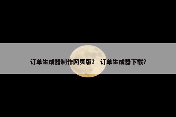 订单生成器制作网页版？ 订单生成器下载？