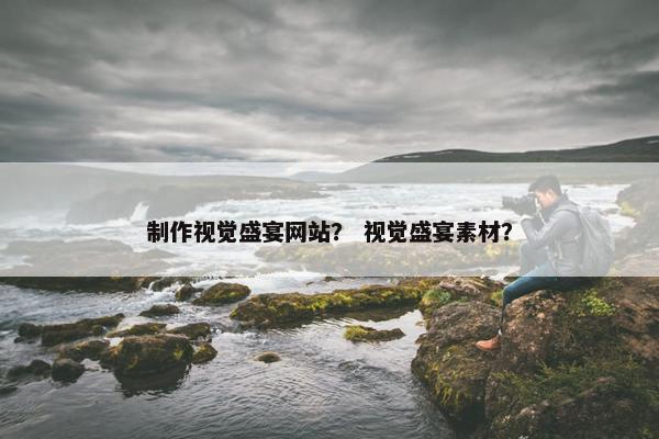 制作视觉盛宴网站？ 视觉盛宴素材？