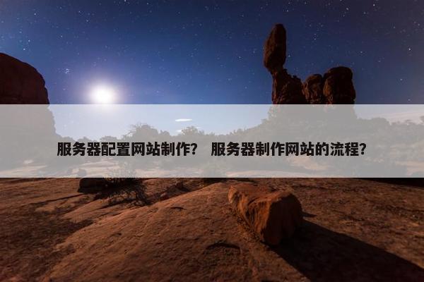 服务器配置网站制作？ 服务器制作网站的流程？