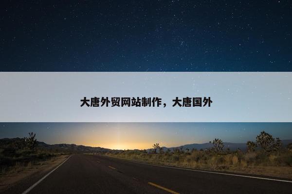 大唐外贸网站制作，大唐国外
