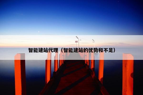 智能建站代理（智能建站的优势和不足）