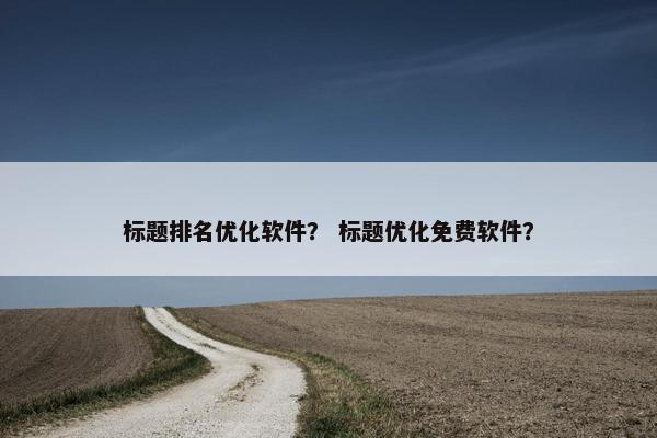 标题排名优化软件？ 标题优化免费软件？
