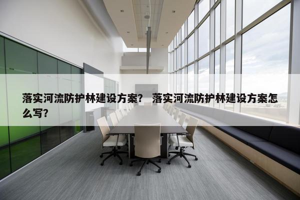落实河流防护林建设方案？ 落实河流防护林建设方案怎么写？
