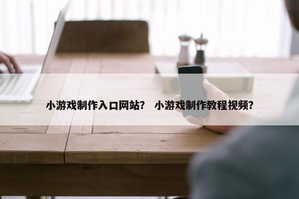 小游戏制作入口网站？ 小游戏制作教程视频？