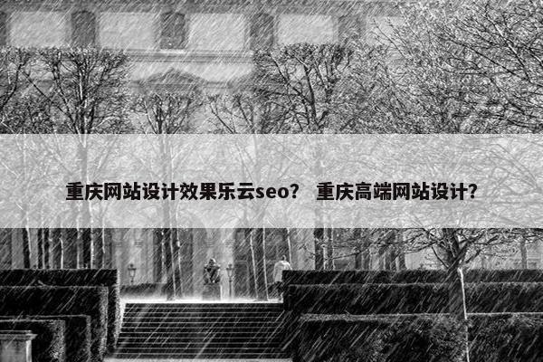 重庆网站设计效果乐云seo？ 重庆高端网站设计？