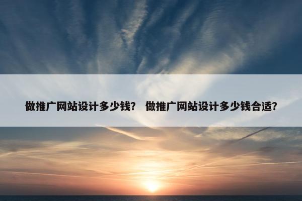 做推广网站设计多少钱？ 做推广网站设计多少钱合适？