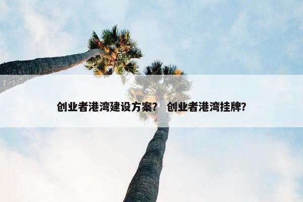 创业者港湾建设方案？ 创业者港湾挂牌？